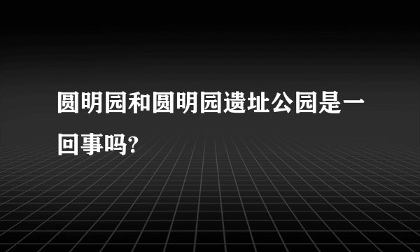 圆明园和圆明园遗址公园是一回事吗?