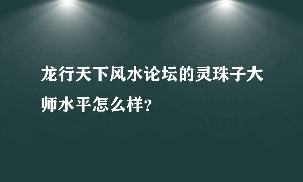 龙行天下风水论坛的灵珠子大师水平怎么样？