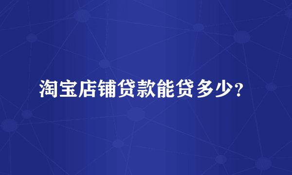 淘宝店铺贷款能贷多少？