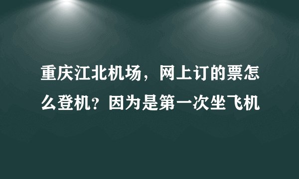 重庆江北机场，网上订的票怎么登机？因为是第一次坐飞机