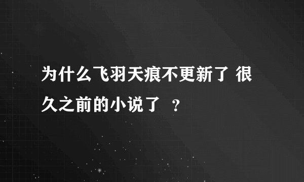 为什么飞羽天痕不更新了 很久之前的小说了  ？