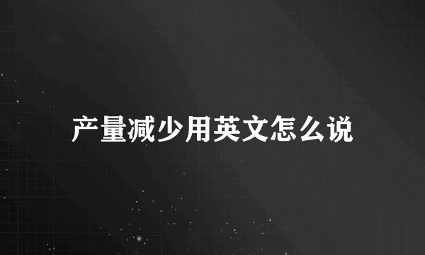 产量减少用英文怎么说