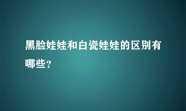 黑脸娃娃和白瓷娃娃的区别有哪些？