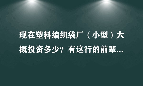 现在塑料编织袋厂（小型）大概投资多少？有这行的前辈们指导一下小弟！
