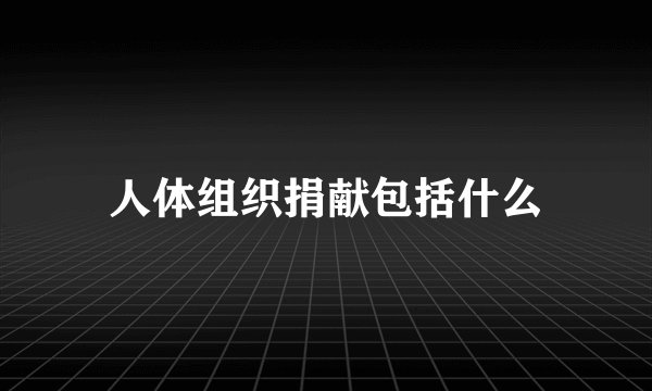 人体组织捐献包括什么
