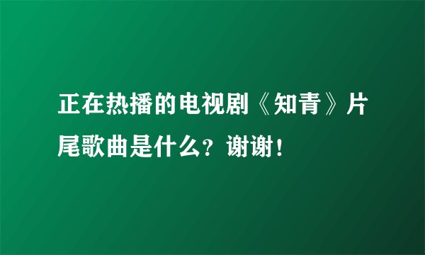 正在热播的电视剧《知青》片尾歌曲是什么?谢谢!
