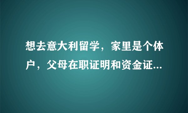 想去意大利留学，家里是个体户，父母在职证明和资金证明怎么开？