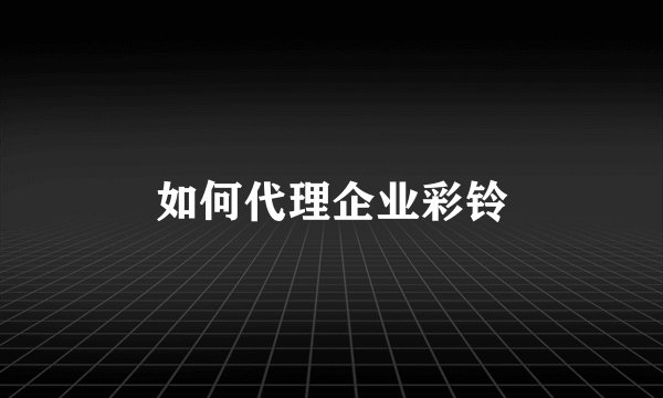 如何代理企业彩铃