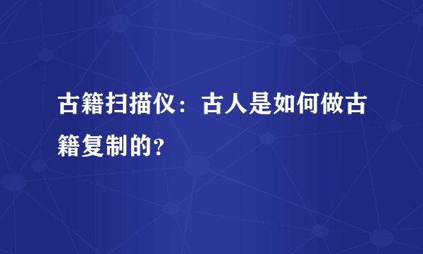 古籍扫描仪：古人是如何做古籍复制的？