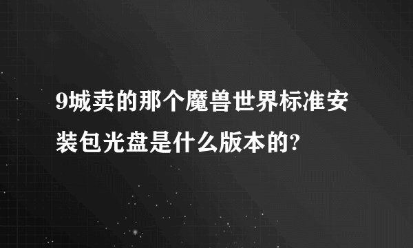 9城卖的那个魔兽世界标准安装包光盘是什么版本的?