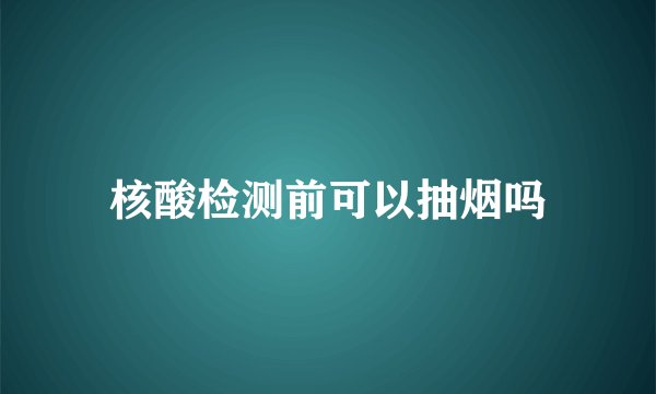 核酸检测前可以抽烟吗