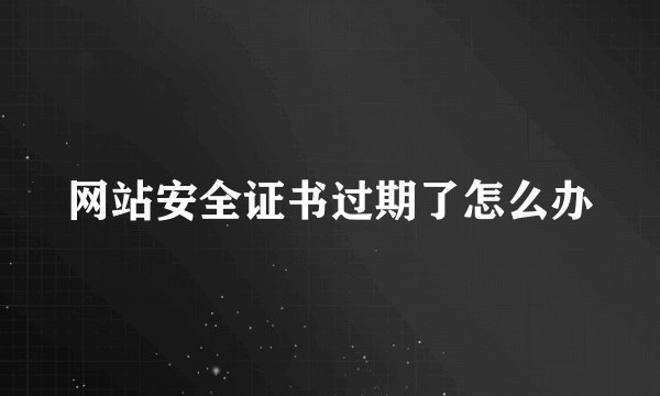 网站安全证书过期了怎么办