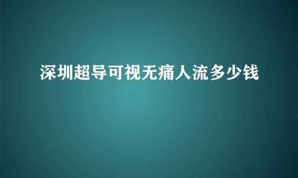 深圳超导可视无痛人流多少钱