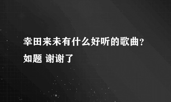 幸田来未有什么好听的歌曲？如题 谢谢了