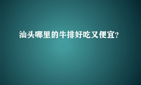 汕头哪里的牛排好吃又便宜？