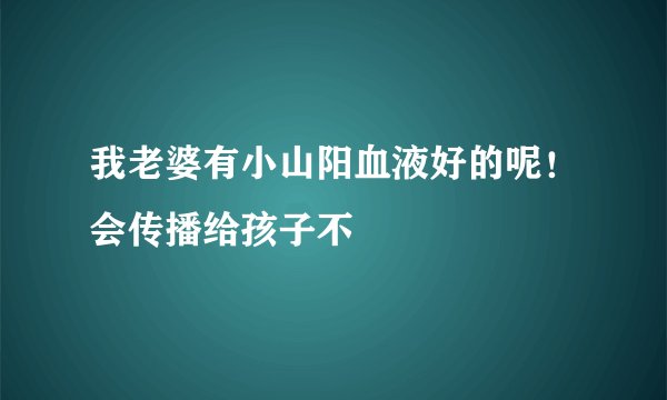 我老婆有小山阳血液好的呢！会传播给孩子不