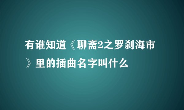 有谁知道《聊斋2之罗刹海市》里的插曲名字叫什么
