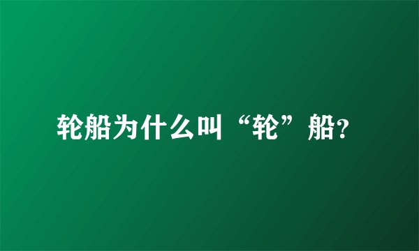 轮船为什么叫“轮”船?