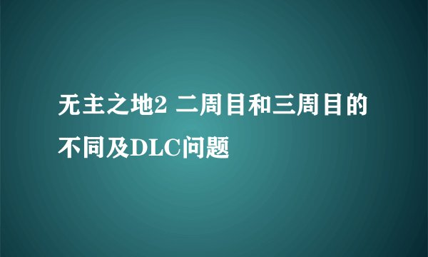 无主之地2 二周目和三周目的不同及DLC问题