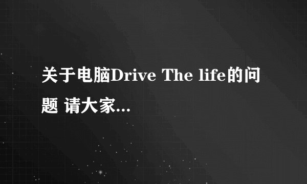 关于电脑Drive The life的问题 请大家帮帮我 谢谢