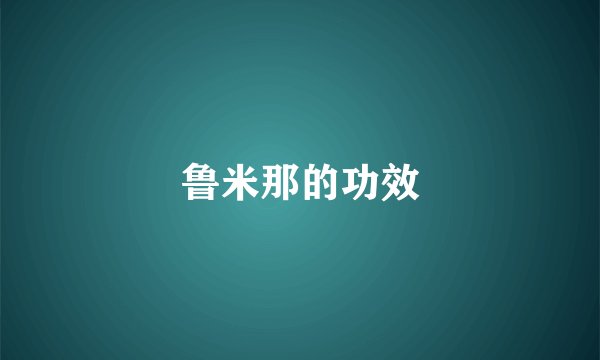 鲁米那的功效