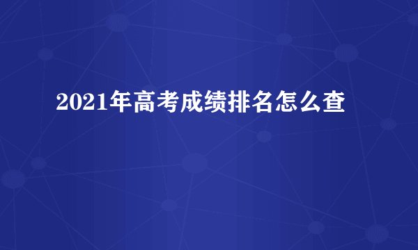 2021年高考成绩排名怎么查