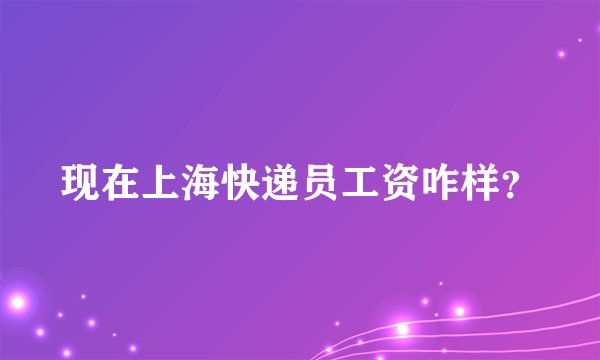 现在上海快递员工资咋样？