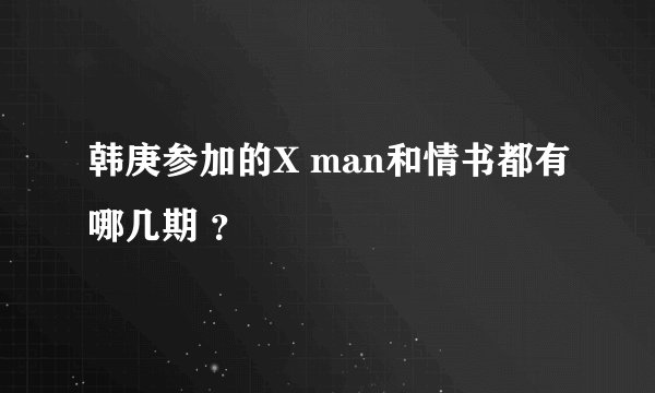 韩庚参加的X man和情书都有哪几期 ?