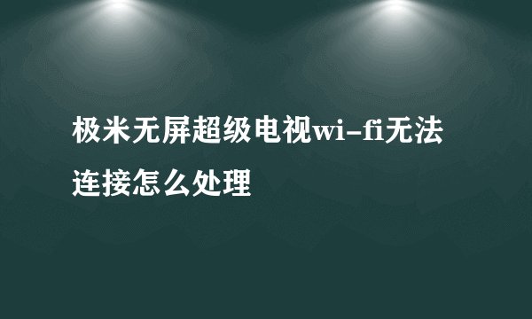 极米无屏超级电视wi-fi无法连接怎么处理
