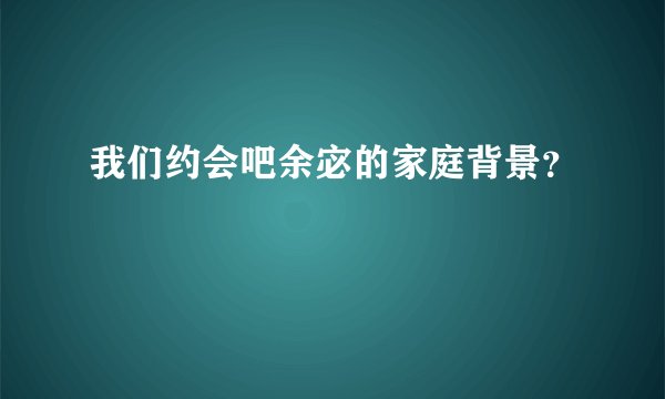 我们约会吧余宓的家庭背景？