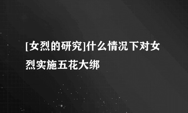 [女烈的研究]什么情况下对女烈实施五花大绑