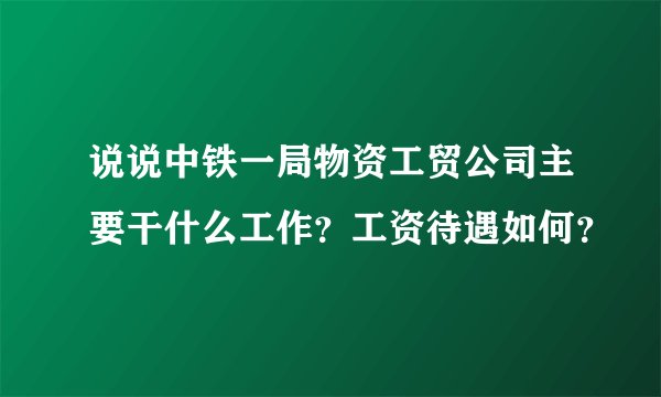 说说中铁一局物资工贸公司主要干什么工作？工资待遇如何？