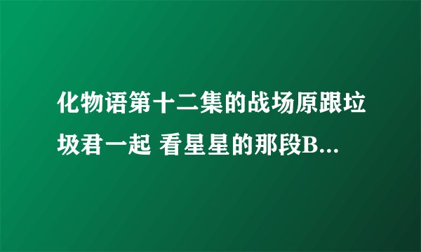 化物语第十二集的战场原跟垃圾君一起 看星星的那段BGM歌名叫什么