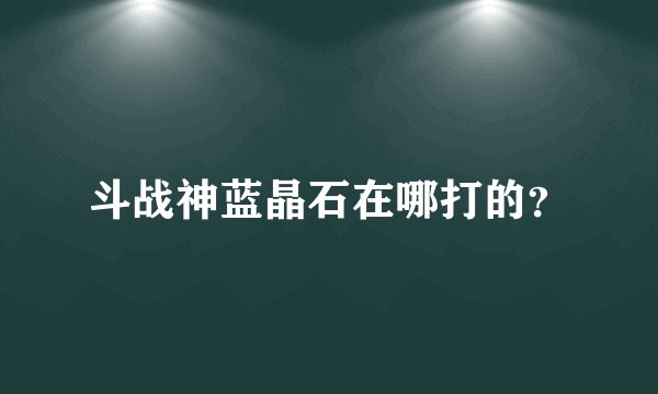 斗战神蓝晶石在哪打的？