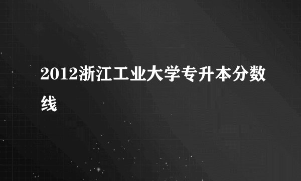 2012浙江工业大学专升本分数线