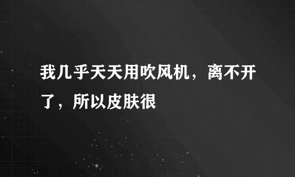 我几乎天天用吹风机，离不开了，所以皮肤很