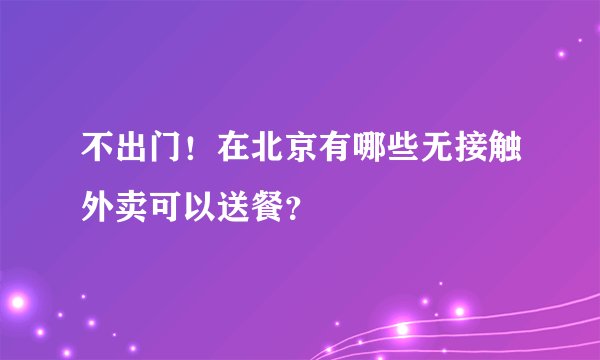 不出门！在北京有哪些无接触外卖可以送餐？