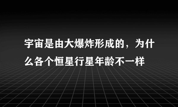 宇宙是由大爆炸形成的,为什么各个恒星行星年龄不一样