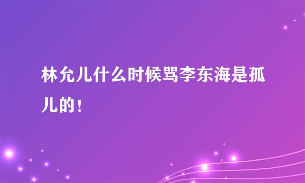 林允儿什么时候骂李东海是孤儿的！