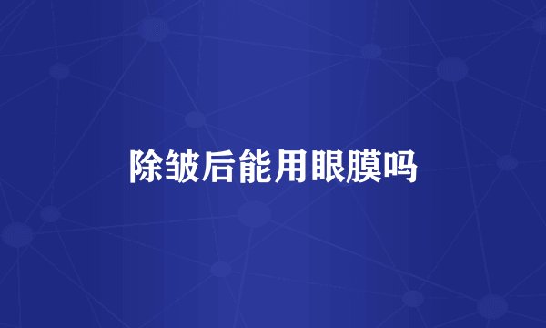 除皱后能用眼膜吗