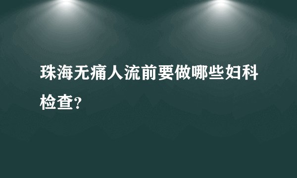 珠海无痛人流前要做哪些妇科检查？