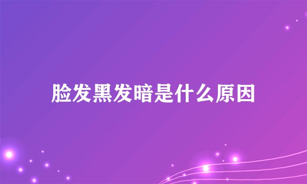 脸发黑发暗是什么原因