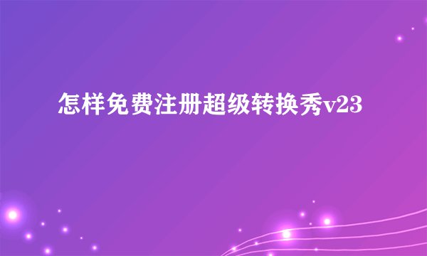 怎样免费注册超级转换秀v23
