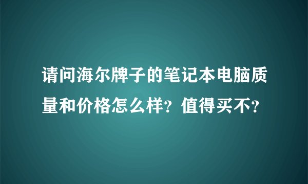 请问海尔牌子的笔记本电脑质量和价格怎么样？值得买不？