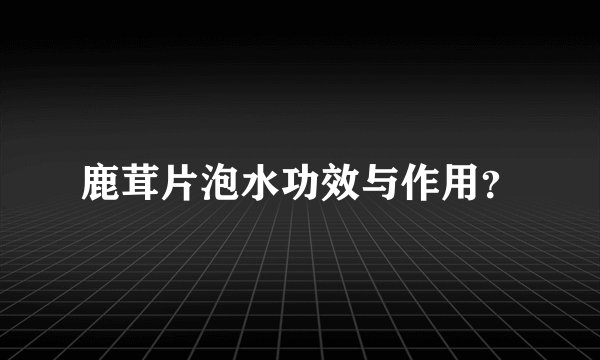 鹿茸片泡水功效与作用？
