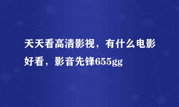 天天看高清影视,有什么电影好看,影音先锋655gg
