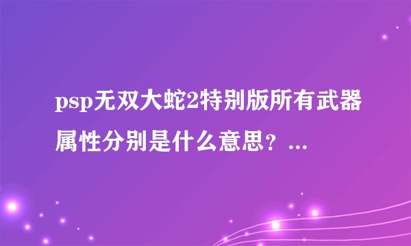 psp无双大蛇2特别版所有武器属性分别是什么意思？具体点。