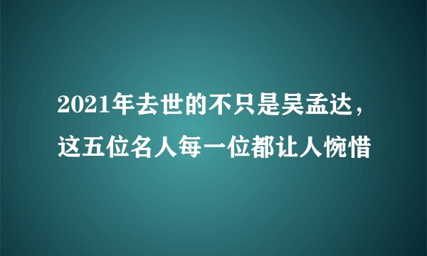 2021年去世的不只是吴孟达，这五位名人每一位都让人惋惜
