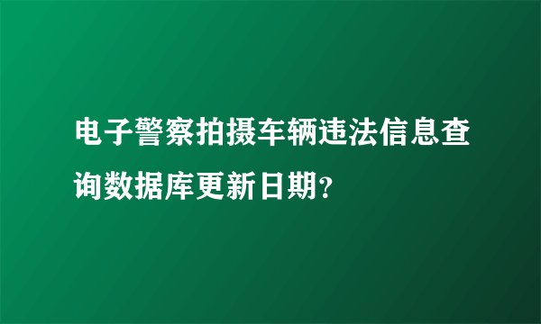 电子警察拍摄车辆违法信息查询数据库更新日期?