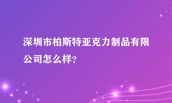 深圳市柏斯特亚克力制品有限公司怎么样？